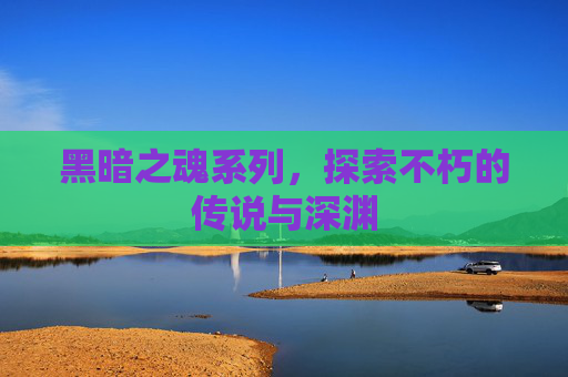黑暗之魂系列，探索不朽的传说与深渊
