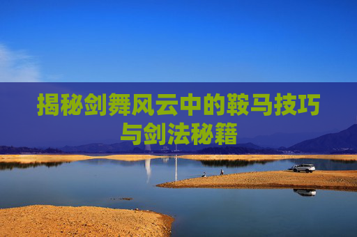 揭秘剑舞风云中的鞍马技巧与剑法秘籍