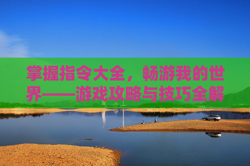 掌握指令大全，畅游我的世界——游戏攻略与技巧全解析