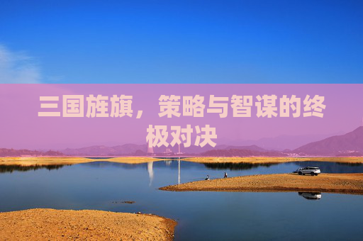 三国旌旗，策略与智谋的终极对决
