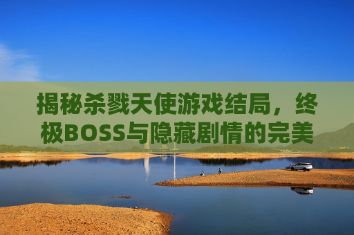 揭秘杀戮天使游戏结局，终极BOSS与隐藏剧情的完美融合