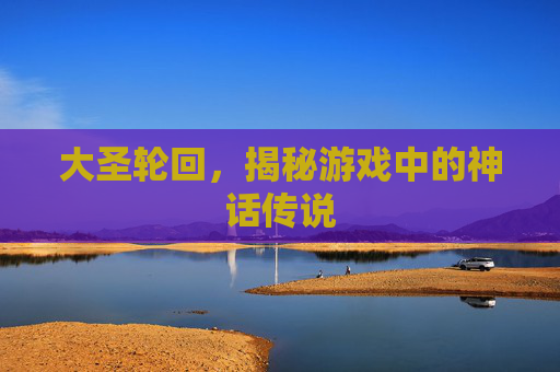大圣轮回，揭秘游戏中的神话传说