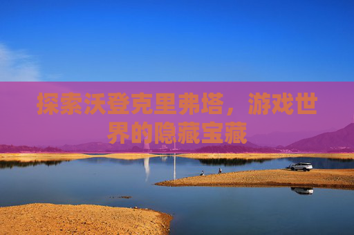 探索沃登克里弗塔，游戏世界的隐藏宝藏