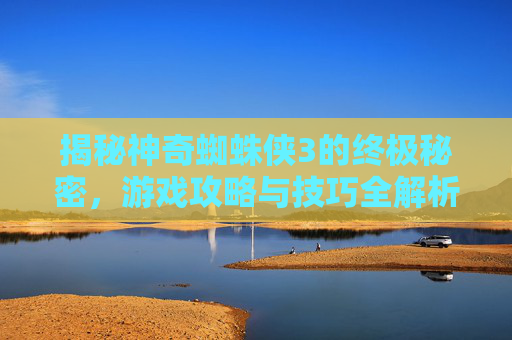 揭秘神奇蜘蛛侠3的终极秘密，游戏攻略与技巧全解析