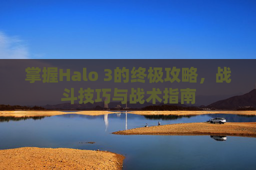 掌握Halo 3的终极攻略，战斗技巧与战术指南