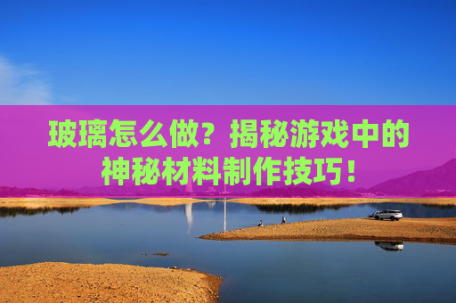 玻璃怎么做？揭秘游戏中的神秘材料制作技巧！