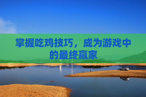 掌握吃鸡技巧，成为游戏中的最终赢家