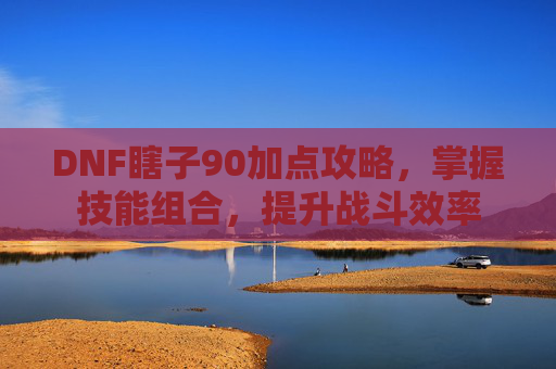 DNF瞎子90加点攻略,掌握技能组合,提升战斗效率 DNF瞎子90加点攻略,掌握技能组合,提升战斗效率
