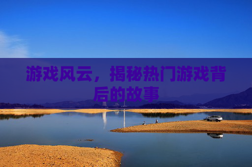 游戏风云，揭秘热门游戏背后的故事