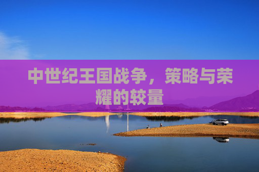 中世纪王国战争，策略与荣耀的较量