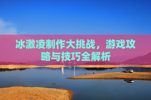 冰激凌制作大挑战，游戏攻略与技巧全解析