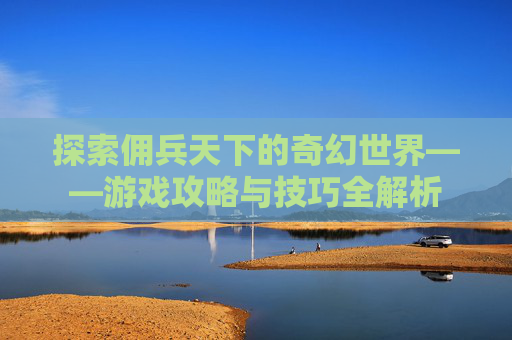 探索佣兵天下的奇幻世界——游戏攻略与技巧全解析