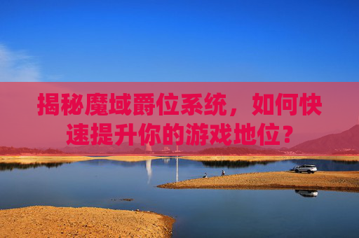揭秘魔域爵位系统,如何快速提升你的游戏地位? 揭秘魔域爵位系统,如何快速提升你的游戏地位?