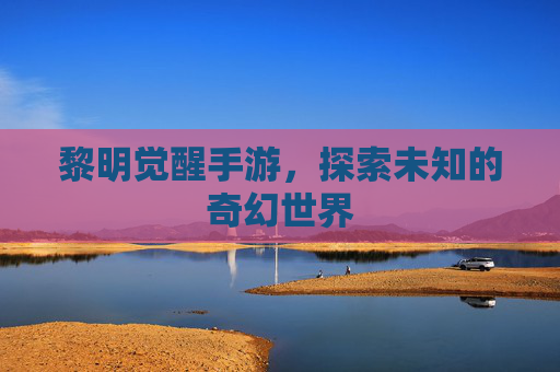 黎明觉醒手游，探索未知的奇幻世界