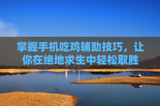 掌握手机吃鸡辅助技巧，让你在绝地求生中轻松取胜