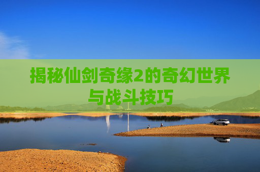 揭秘仙剑奇缘2的奇幻世界与战斗技巧