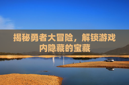 揭秘勇者大冒险，解锁游戏内隐藏的宝藏