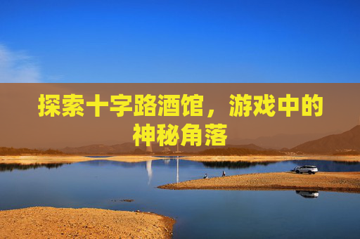 探索十字路酒馆，游戏中的神秘角落