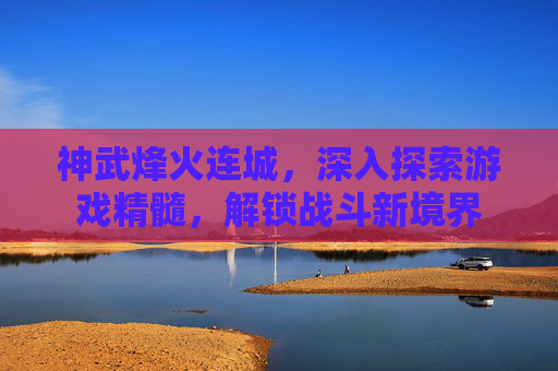 神武烽火连城，深入探索游戏精髓，解锁战斗新境界
