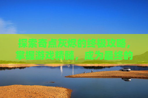 探索奇点灰烬的终极攻略，掌握游戏精髓，成为最终的幸存者