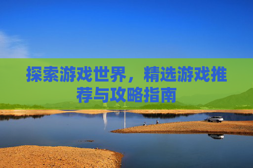 探索游戏世界，精选游戏推荐与攻略指南