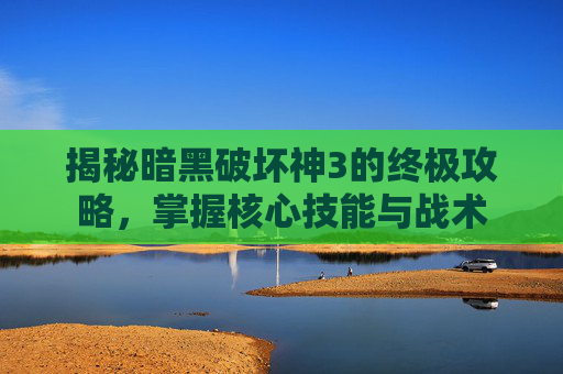 揭秘暗黑破坏神3的终极攻略，掌握核心技能与战术