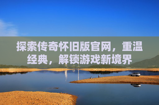 探索传奇怀旧版官网，重温经典，解锁游戏新境界