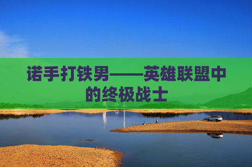 诺手打铁男——英雄联盟中的终极战士