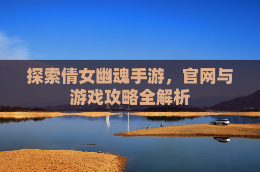 探索倩女幽魂手游，官网与游戏攻略全解析