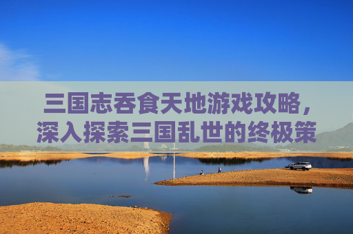 三国志吞食天地游戏攻略，深入探索三国乱世的终极策略