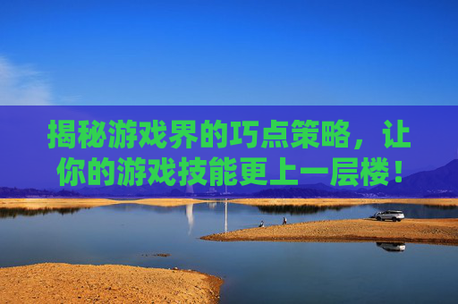 揭秘游戏界的巧点策略，让你的游戏技能更上一层楼！