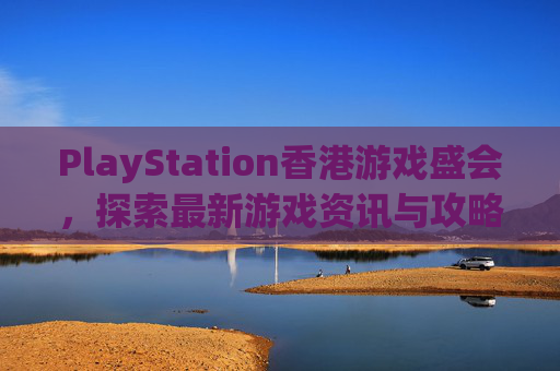 PlayStation香港游戏盛会，探索最新游戏资讯与攻略