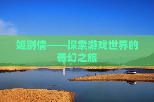 姬别情——探索游戏世界的奇幻之旅