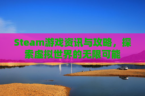 Steam游戏资讯与攻略，探索虚拟世界的无限可能