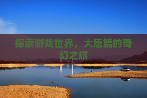 探索游戏世界，大唐篇的奇幻之旅