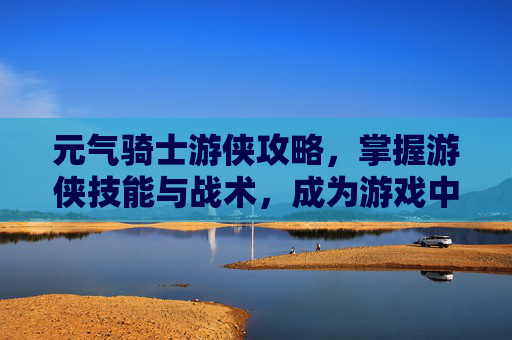 元气骑士游侠攻略，掌握游侠技能与战术，成为游戏中的无敌战士