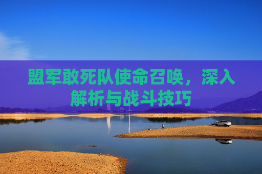 盟军敢死队使命召唤，深入解析与战斗技巧