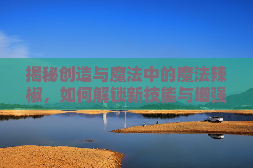揭秘创造与魔法中的魔法辣椒，如何解锁新技能与增强你的游戏体验
