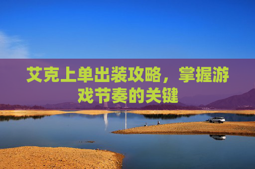 艾克上单出装攻略,掌握游戏节奏的关键 艾克上单出装攻略,掌握游戏节奏的关键
