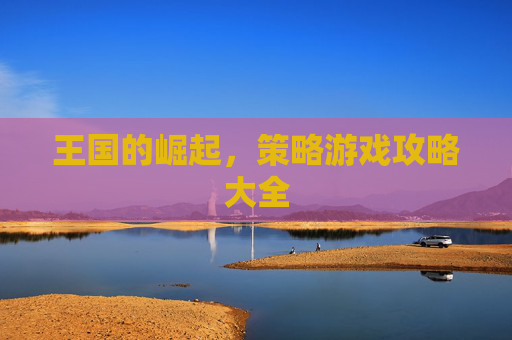 王国的崛起，策略游戏攻略大全