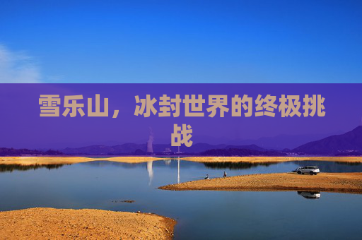 雪乐山，冰封世界的终极挑战