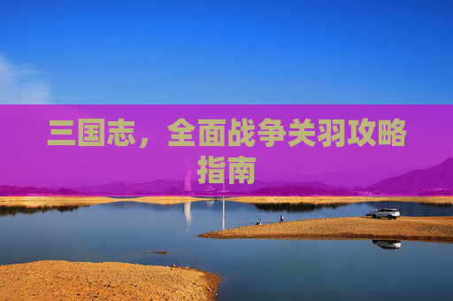 三国志，全面战争关羽攻略指南