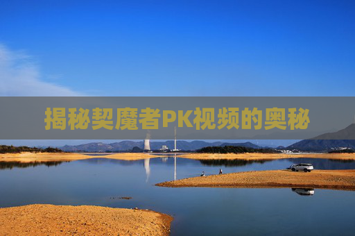 揭秘契魔者PK视频的奥秘 揭秘契魔者PK视频的奥秘