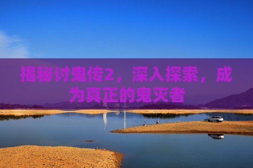 揭秘讨鬼传2，深入探索，成为真正的鬼灭者