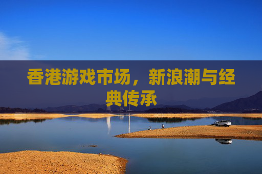 香港游戏市场，新浪潮与经典传承