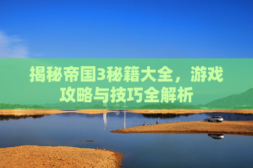 揭秘帝国3秘籍大全，游戏攻略与技巧全解析