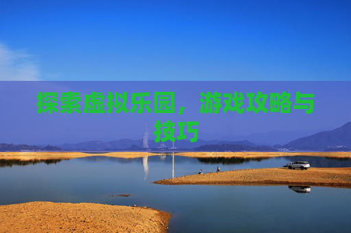 探索虚拟乐园，游戏攻略与技巧