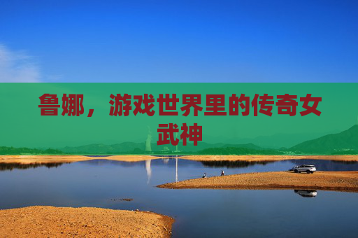 鲁娜，游戏世界里的传奇女武神