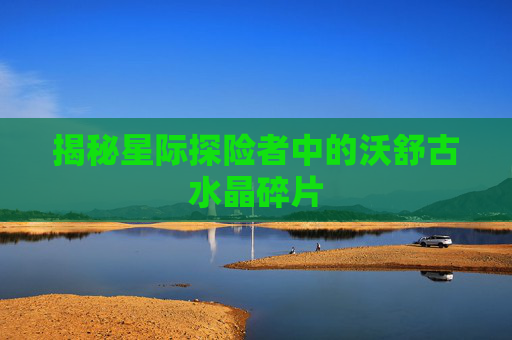 揭秘星际探险者中的沃舒古水晶碎片