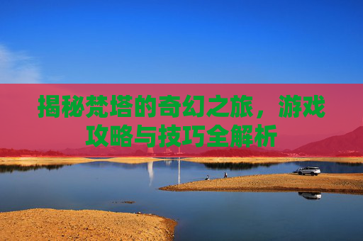 揭秘梵塔的奇幻之旅，游戏攻略与技巧全解析